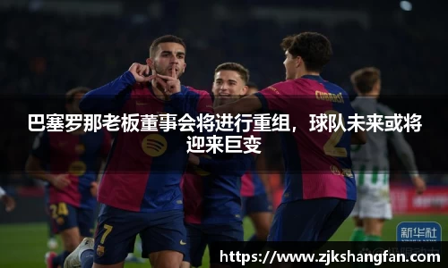 巴塞罗那老板董事会将进行重组，球队未来或将迎来巨变