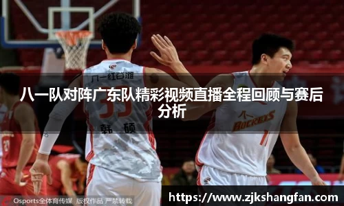 八一队对阵广东队精彩视频直播全程回顾与赛后分析